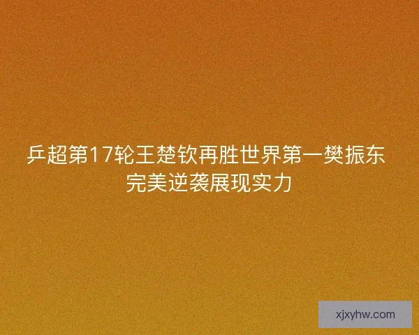 乒超第17轮王楚钦再胜世界第一樊振东 完美逆袭展现实力