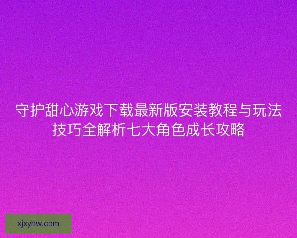 守护甜心游戏下载最新版安装教程与玩法技巧全解析七大角色成长攻略