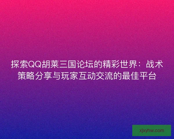 探索QQ胡莱三国论坛的精彩世界：战术策略分享与玩家互动交流的最佳平台