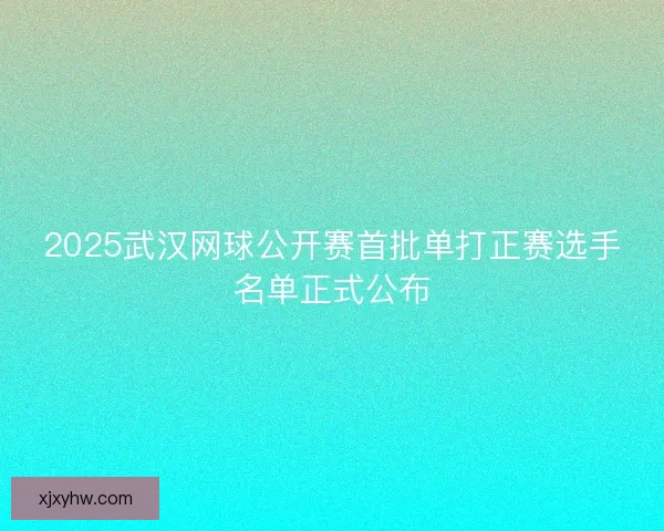 2025武汉网球公开赛首批单打正赛选手名单正式公布