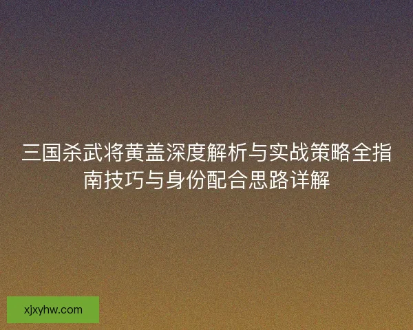 三国杀武将黄盖深度解析与实战策略全指南技巧与身份配合思路详解