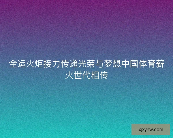 全运火炬接力传递光荣与梦想中国体育薪火世代相传