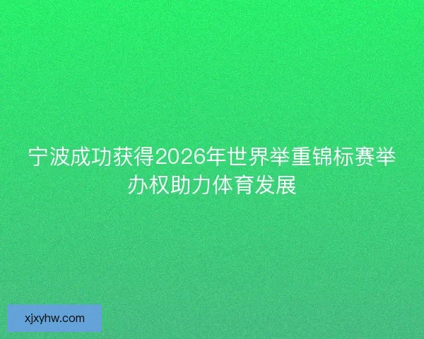 宁波成功获得2026年世界举重锦标赛举办权助力体育发展 宁波成功获得2026年世界举重锦标赛举办权助力体育发展