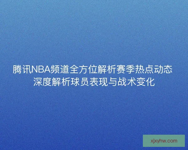 腾讯NBA频道全方位解析赛季热点动态 深度解析球员表现与战术变化