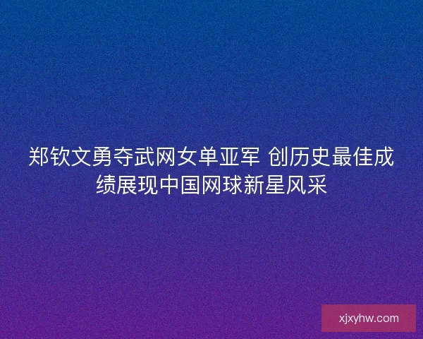 郑钦文勇夺武网女单亚军 创历史最佳成绩展现中国网球新星风采