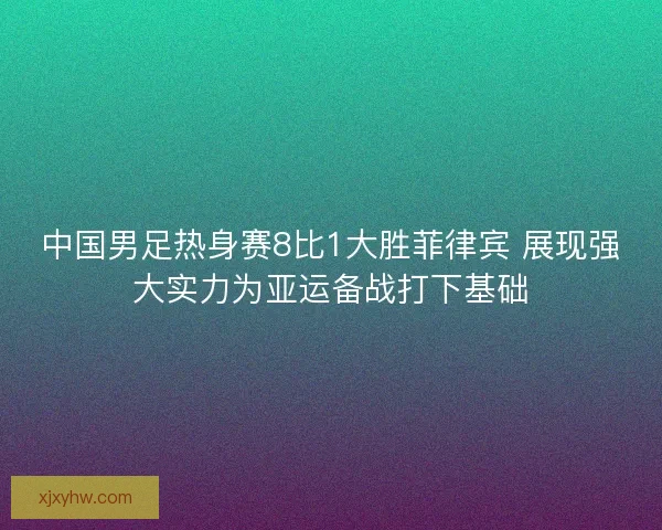 中国男足热身赛8比1大胜菲律宾 展现强大实力为亚运备战打下基础
