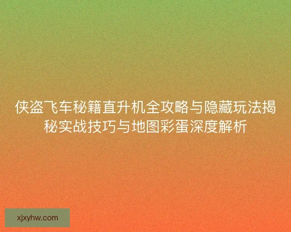 侠盗飞车秘籍直升机全攻略与隐藏玩法揭秘实战技巧与地图彩蛋深度解析 侠盗飞车秘籍直升机全攻略与隐藏玩法揭秘实战技巧与地图彩蛋深度解析