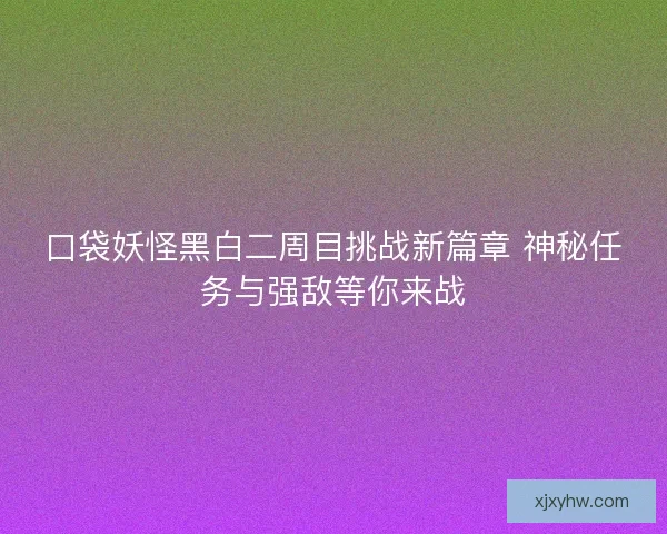 口袋妖怪黑白二周目挑战新篇章 神秘任务与强敌等你来战
