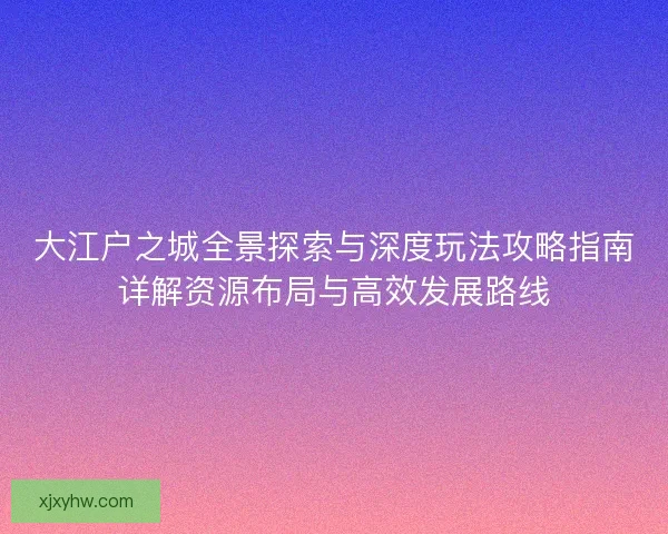 大江户之城全景探索与深度玩法攻略指南详解资源布局与高效发展路线