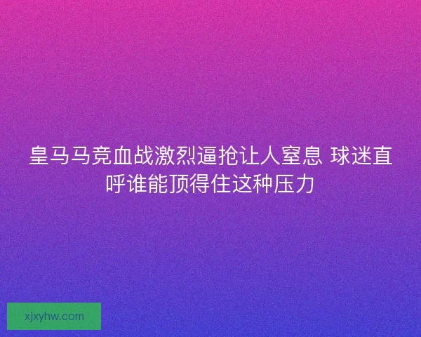 皇马马竞血战激烈逼抢让人窒息 球迷直呼谁能顶得住这种压力