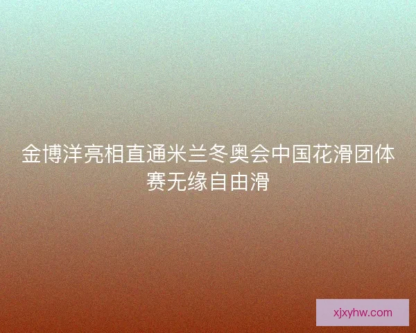 金博洋亮相直通米兰冬奥会中国花滑团体赛无缘自由滑 金博洋亮相直通米兰冬奥会中国花滑团体赛无缘自由滑