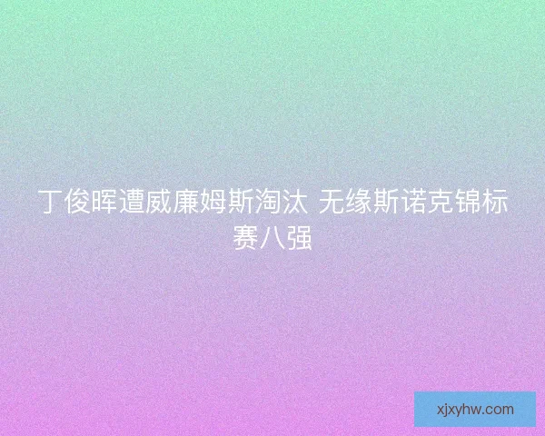 丁俊晖遭威廉姆斯淘汰 无缘斯诺克锦标赛八强