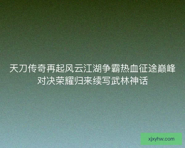 天刀传奇再起风云江湖争霸热血征途巅峰对决荣耀归来续写武林神话