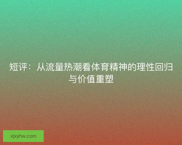 短评:从流量热潮看体育精神的理性回归与价值重塑 短评:从流量热潮看体育精神的理性回归与价值重塑