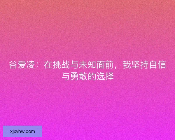谷爱凌:在挑战与未知面前,我坚持自信与勇敢的选择 谷爱凌:在挑战与未知面前,我坚持自信与勇敢的选择