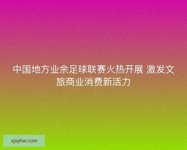 中国地方业余足球联赛火热开展 激发文旅商业消费新活力 中国地方业余足球联赛火热开展 激发文旅商业消费新活力