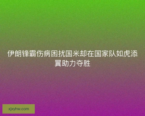 伊朗锋霸伤病困扰国米却在国家队如虎添翼助力夺胜