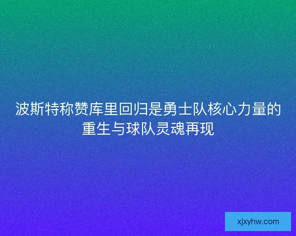 波斯特称赞库里回归是勇士队核心力量的重生与球队灵魂再现