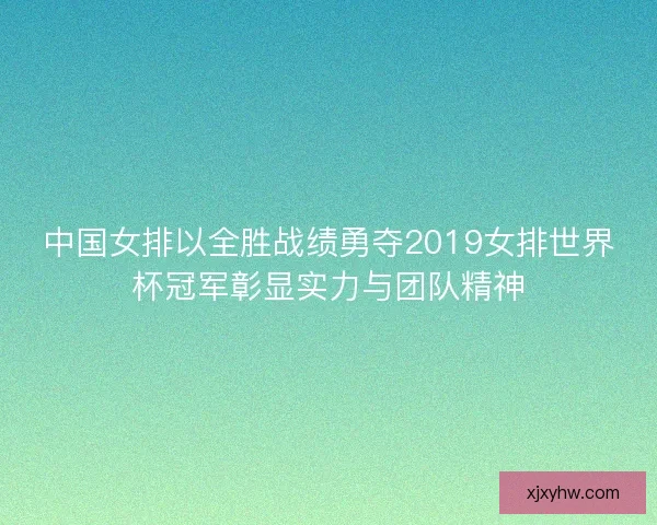 中国女排以全胜战绩勇夺2019女排世界杯冠军彰显实力与团队精神 中国女排以全胜战绩勇夺2019女排世界杯冠军彰显实力与团队精神