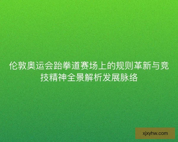 伦敦奥运会跆拳道赛场上的规则革新与竞技精神全景解析发展脉络