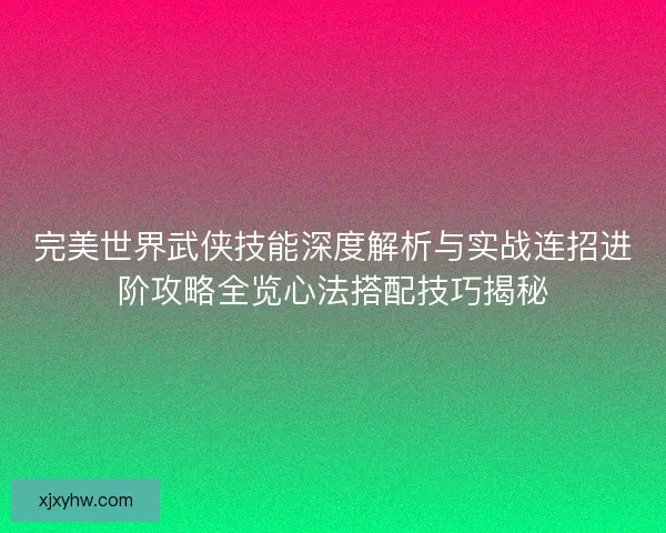 完美世界武侠技能深度解析与实战连招进阶攻略全览心法搭配技巧揭秘 完美世界武侠技能深度解析与实战连招进阶攻略全览心法搭配技巧揭秘