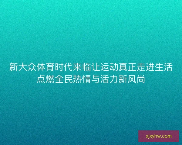 新大众体育时代来临让运动真正走进生活点燃全民热情与活力新风尚