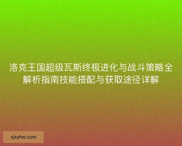 洛克王国超级瓦斯终极进化与战斗策略全解析指南技能搭配与获取途径详解