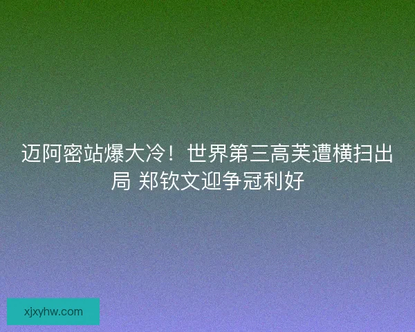 迈阿密站爆大冷！世界第三高芙遭横扫出局 郑钦文迎争冠利好