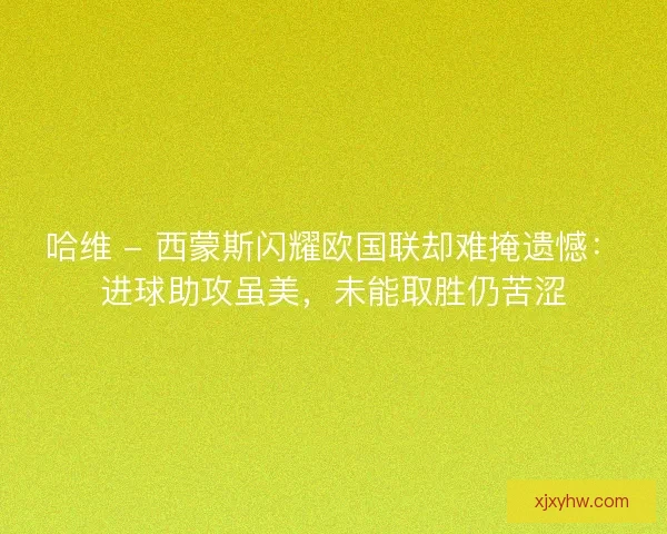 哈维 - 西蒙斯闪耀欧国联却难掩遗憾：进球助攻虽美，未能取胜仍苦涩