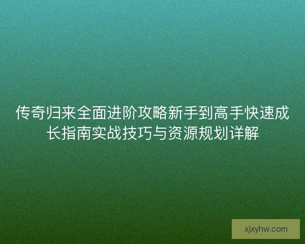 传奇归来全面进阶攻略新手到高手快速成长指南实战技巧与资源规划详解