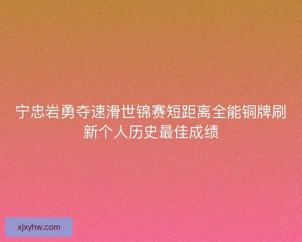 宁忠岩勇夺速滑世锦赛短距离全能铜牌刷新个人历史最佳成绩