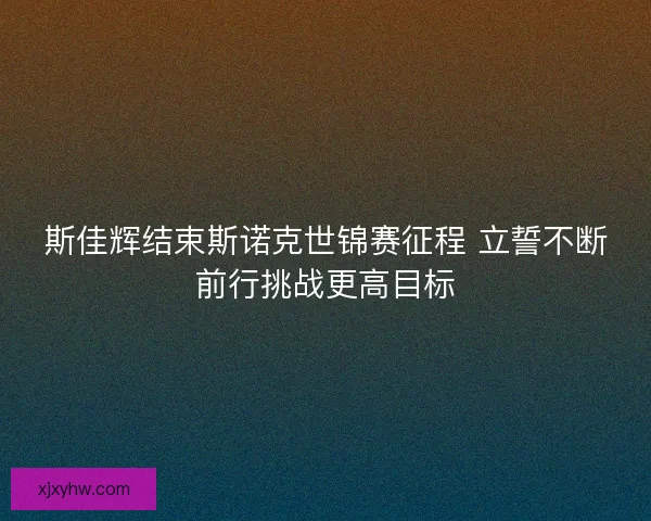 斯佳辉结束斯诺克世锦赛征程 立誓不断前行挑战更高目标