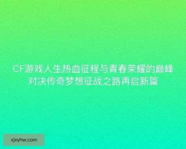 CF游戏人生热血征程与青春荣耀的巅峰对决传奇梦想征战之路再启新篇