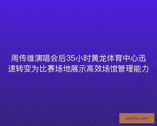 周传雄演唱会后35小时黄龙体育中心迅速转变为比赛场地展示高效场馆管理能力