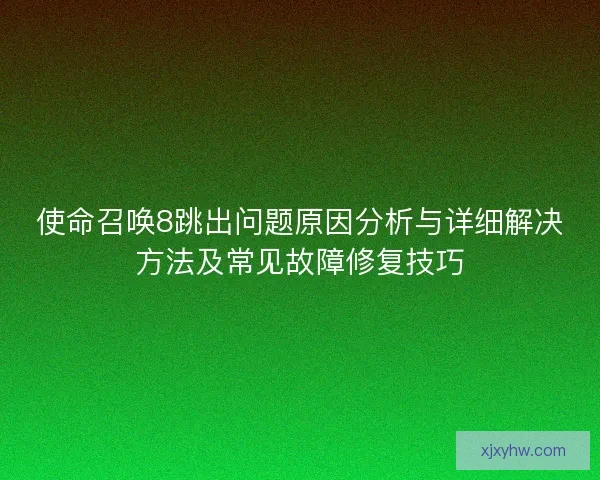 使命召唤8跳出问题原因分析与详细解决方法及常见故障修复技巧